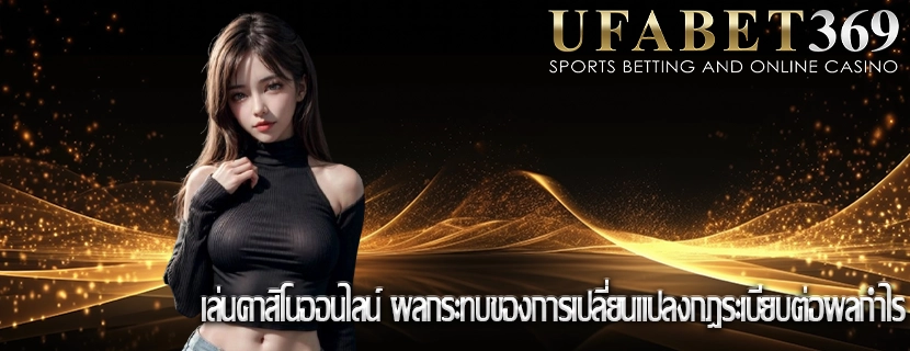 เล่นคาสิโนออนไลน์ ผลกระทบของการเปลี่ยนแปลงกฎระเบียบต่อผลกำไร